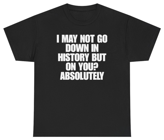 Funny I May Not Go Down In History But On You Absolutely T-Shirt featuring bold sarcastic humor and graphic design, perfect for casual wear and humor lovers