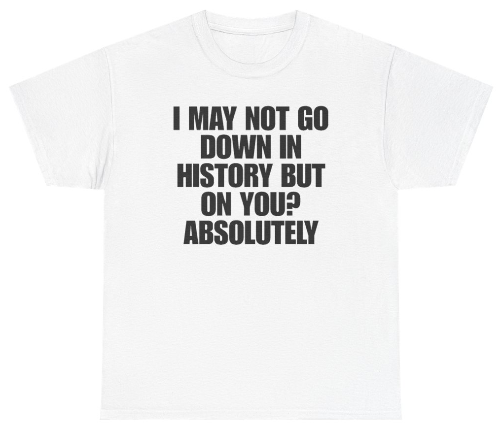 Funny I May Not Go Down In History But On You Absolutely T-Shirt featuring bold sarcastic humor and graphic design, perfect for casual wear and humor lovers
