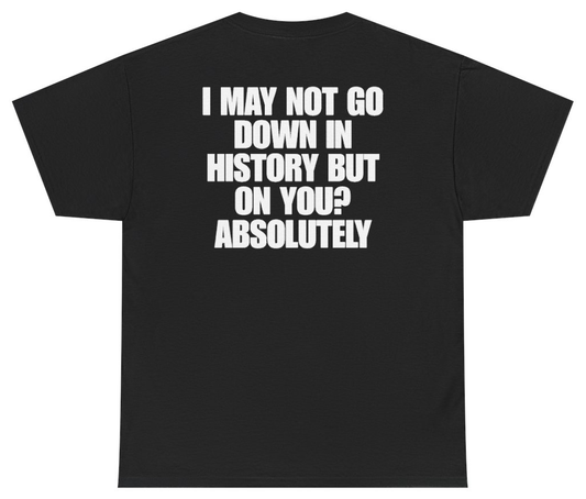 Funny I May Not Go Down In History But On You Absolutely (BACKPRINT) T-Shirt featuring bold sarcastic humor and graphic design, perfect for casual wear and humor lovers
