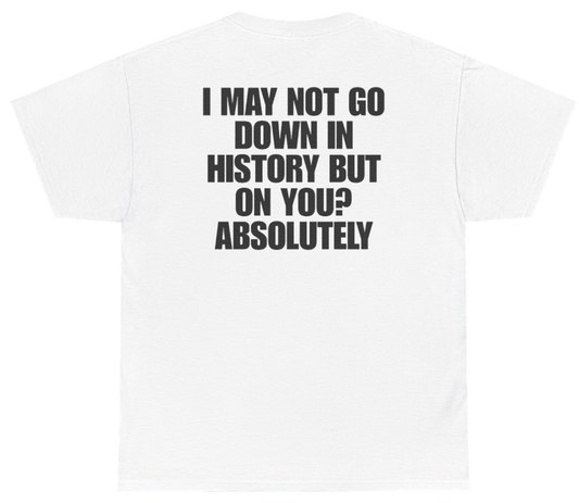 Funny I May Not Go Down In History But On You Absolutely (BACKPRINT) T-Shirt featuring bold sarcastic humor and graphic design, perfect for casual wear and humor lovers