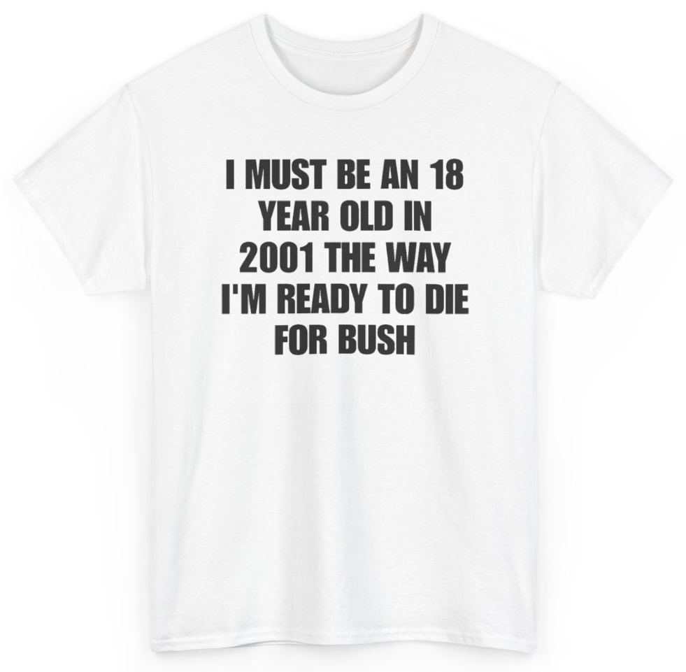 Funny I Must Be An 18 Year Old In 2001 The Way I'm Ready To Die For Bush T-Shirt featuring bold sarcastic humor and graphic design, perfect for casual wear and humor lovers