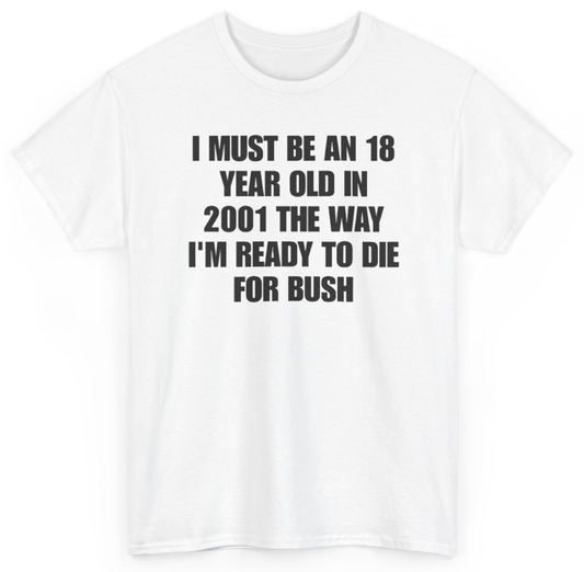 Funny I Must Be An 18 Year Old In 2001 The Way I'm Ready To Die For Bush T-Shirt featuring bold sarcastic humor and graphic design, perfect for casual wear and humor lovers