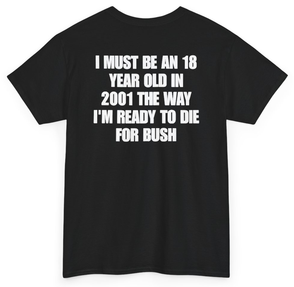 Funny I Must Be An 18 Year Old In 2001 The Way I'm Ready To Die For Bush (BACKPRINT) T-Shirt featuring bold sarcastic humor and graphic design, perfect for casual wear and humor lovers