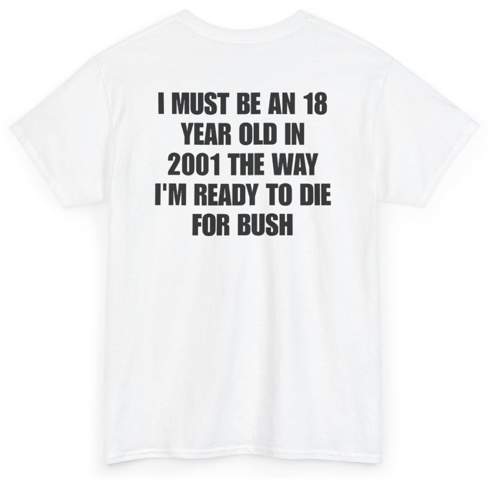 Funny I Must Be An 18 Year Old In 2001 The Way I'm Ready To Die For Bush (BACKPRINT) T-Shirt featuring bold sarcastic humor and graphic design, perfect for casual wear and humor lovers