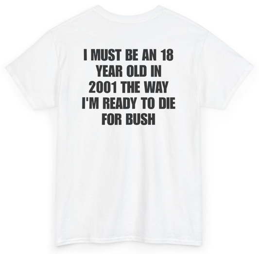 Funny I Must Be An 18 Year Old In 2001 The Way I'm Ready To Die For Bush (BACKPRINT) T-Shirt featuring bold sarcastic humor and graphic design, perfect for casual wear and humor lovers
