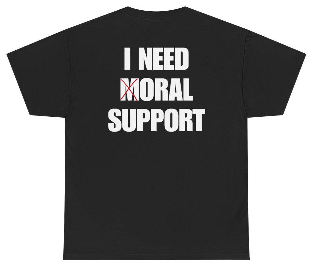 Funny I Need Moral Support Tee (BACKPRINT) T-Shirt featuring bold sarcastic humor and graphic design, perfect for casual wear and humor lovers