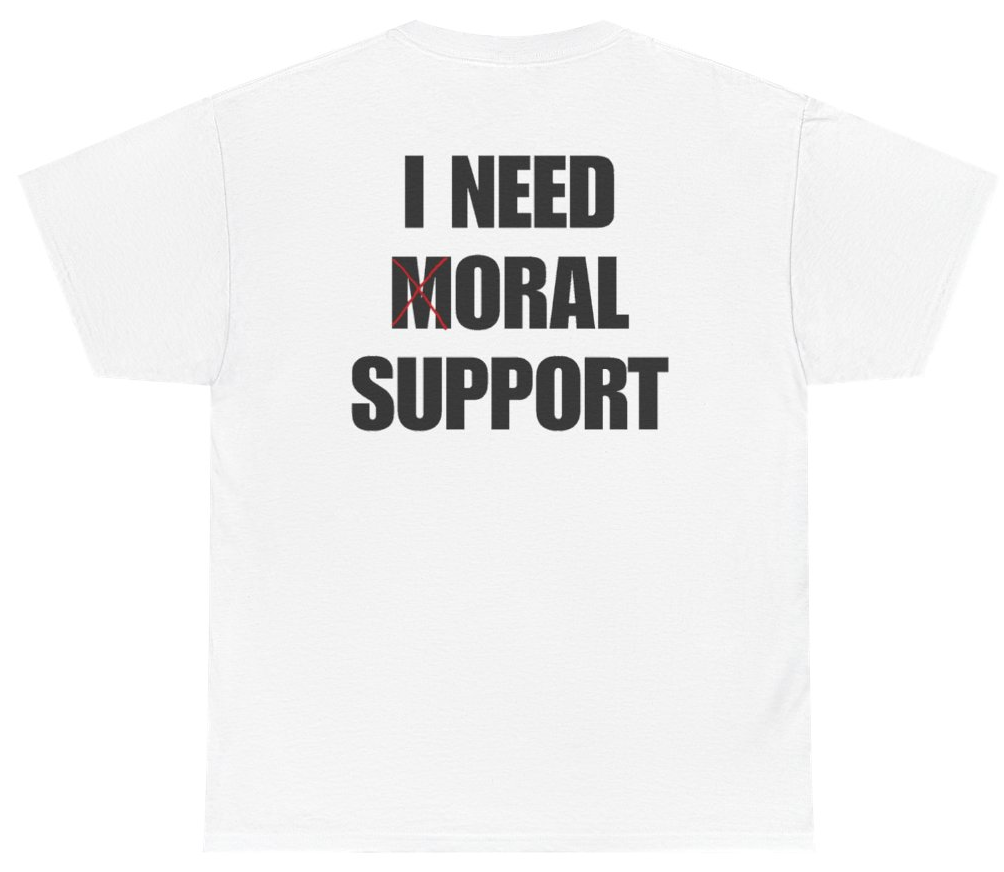 Funny I Need Moral Support Tee (BACKPRINT) T-Shirt featuring bold sarcastic humor and graphic design, perfect for casual wear and humor lovers