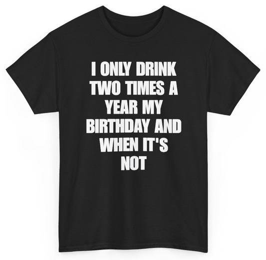 Funny I Only Drink Two Times A Year My Birthday And When It's Not T-Shirt featuring bold sarcastic humor and graphic design, perfect for casual wear and humor lovers