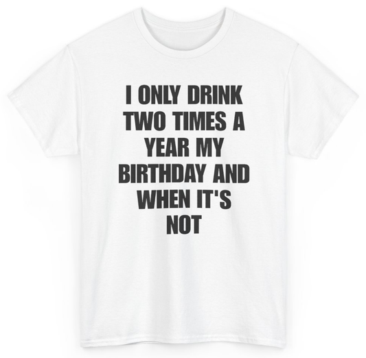 Funny I Only Drink Two Times A Year My Birthday And When It's Not T-Shirt featuring bold sarcastic humor and graphic design, perfect for casual wear and humor lovers