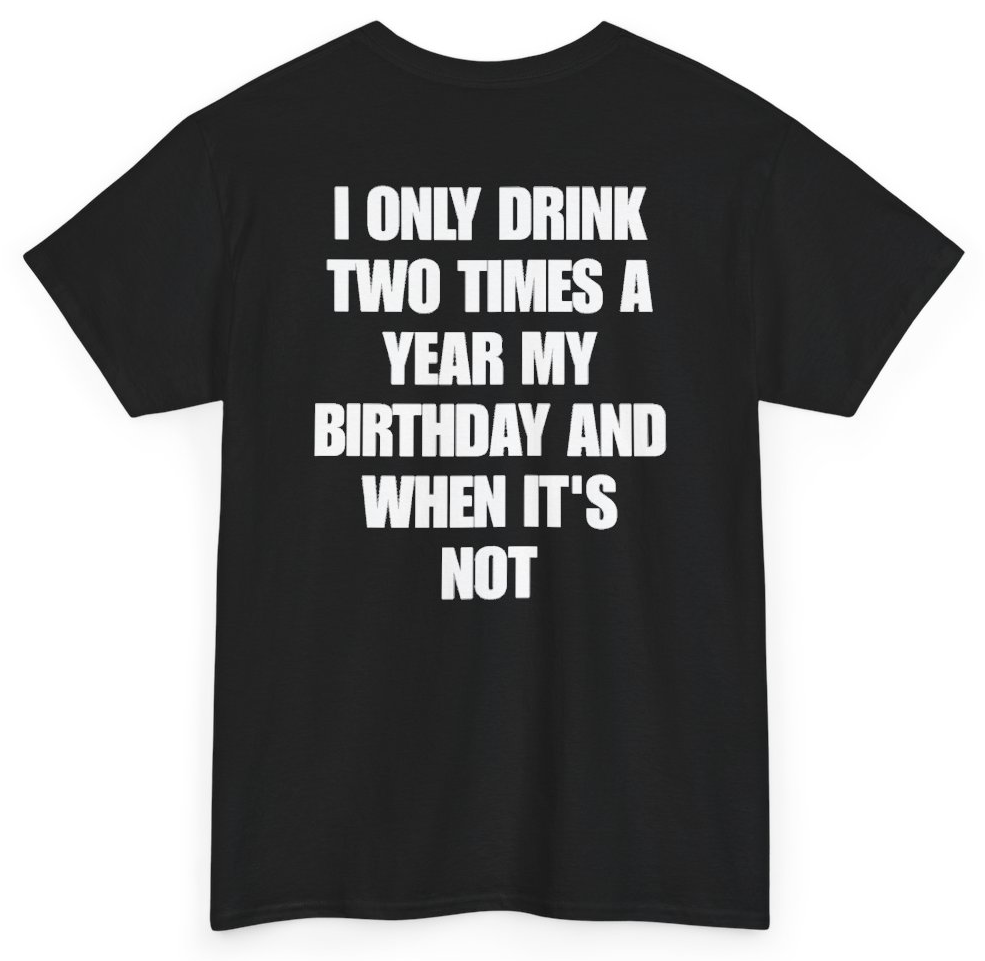 Funny I Only Drink Two Times A Year My Birthday And When It's Not (BACKPRINT) T-Shirt featuring bold sarcastic humor and graphic design, perfect for casual wear and humor lovers