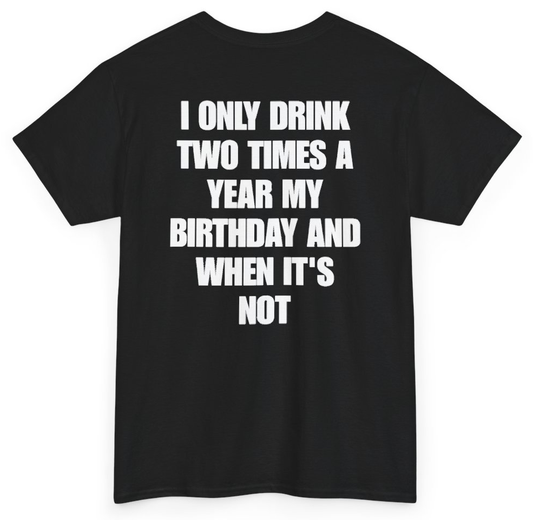 Funny I Only Drink Two Times A Year My Birthday And When It's Not (BACKPRINT) T-Shirt featuring bold sarcastic humor and graphic design, perfect for casual wear and humor lovers