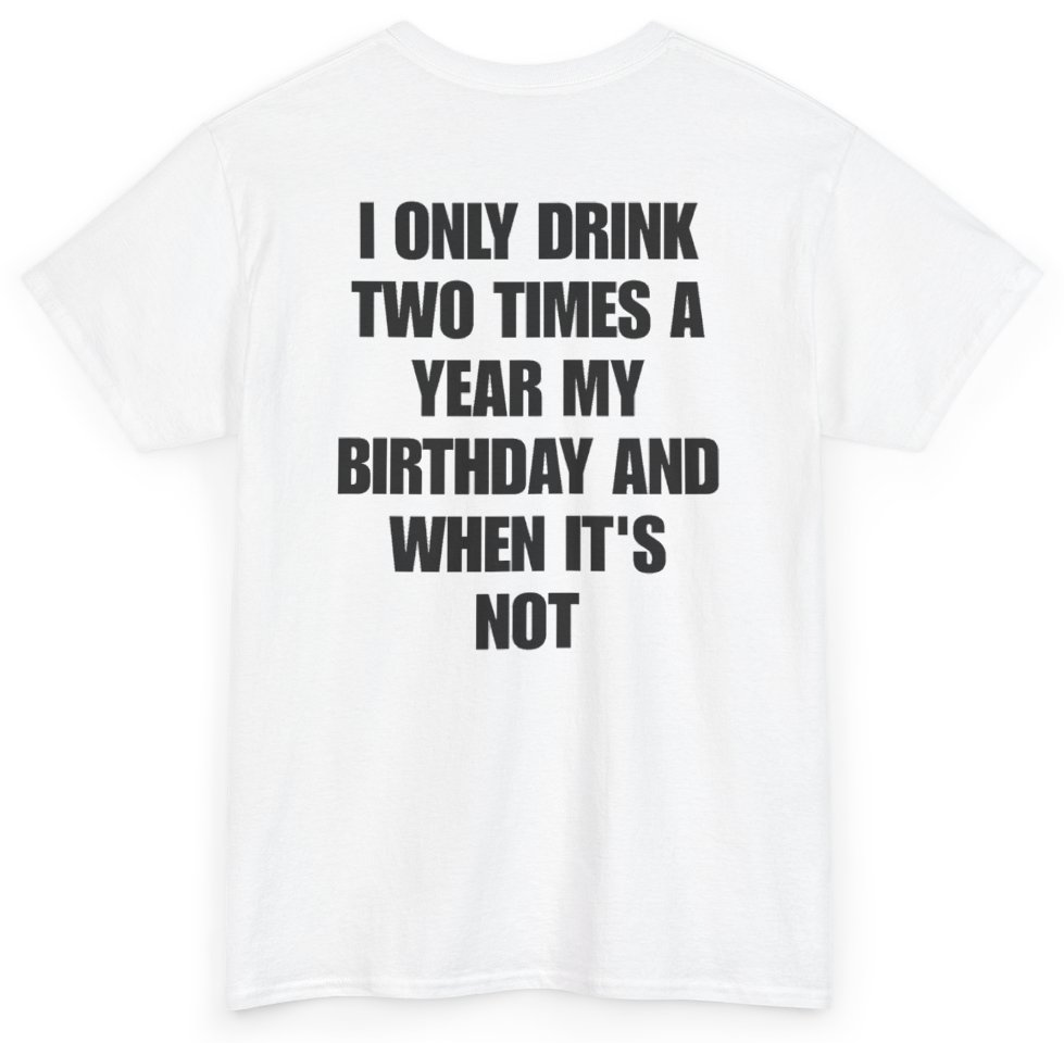 Funny I Only Drink Two Times A Year My Birthday And When It's Not (BACKPRINT) T-Shirt featuring bold sarcastic humor and graphic design, perfect for casual wear and humor lovers