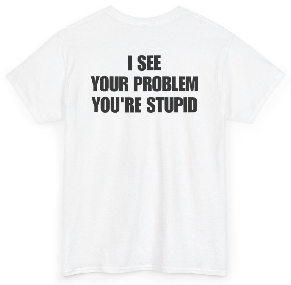Funny I See Your Problem You're Stupid (BACKPRINT) T-Shirt featuring bold sarcastic humor and graphic design, perfect for casual wear and humor lovers
