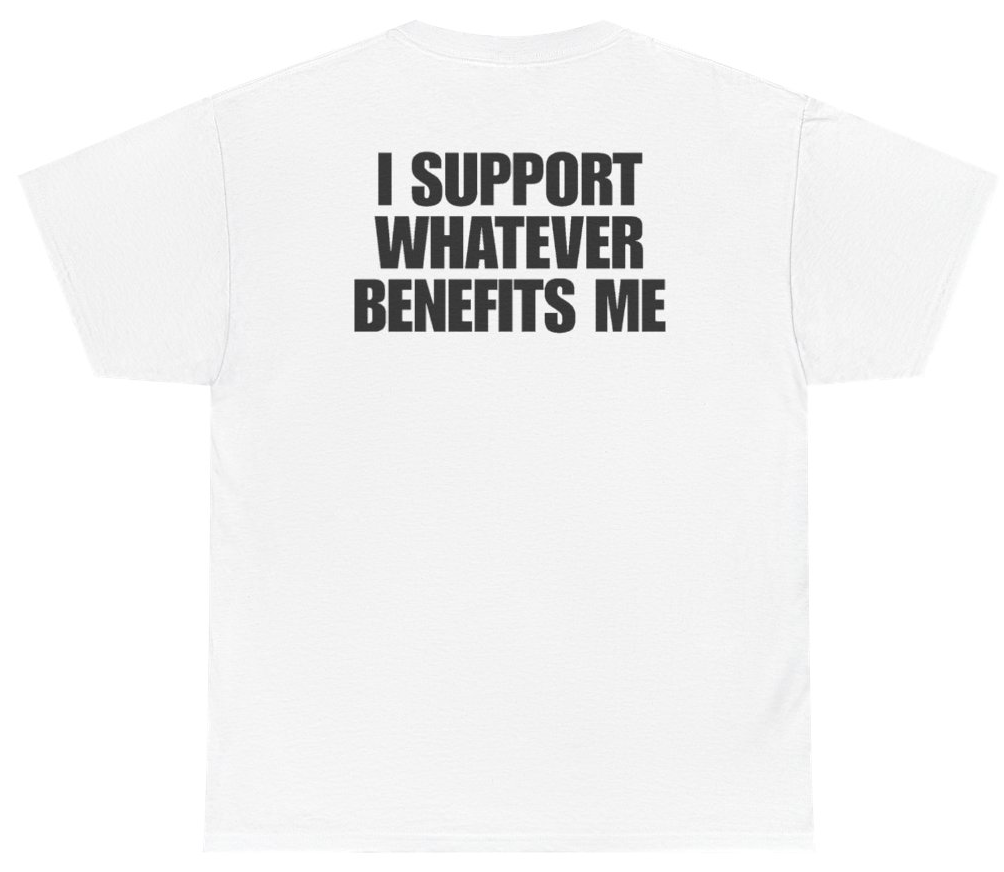 Funny I Support Whatever Benefits Me Tee (BACKPRINT) T-Shirt featuring bold sarcastic humor and graphic design, perfect for casual wear and humor lovers
