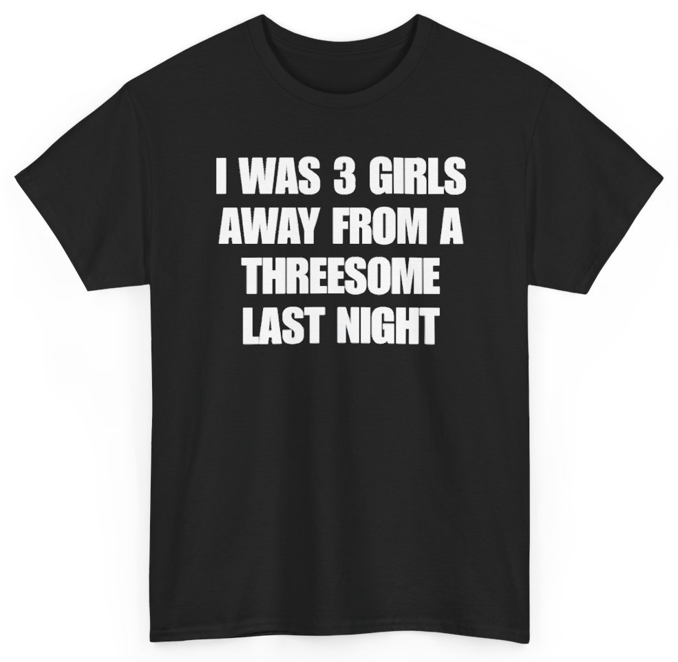 Funny I Was 3 Girls Away From A Threesome Last Night T-Shirt featuring bold sarcastic humor and graphic design, perfect for casual wear and humor lovers
