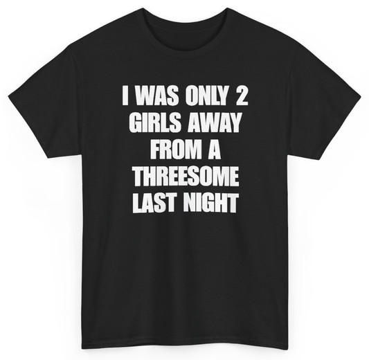 Funny I Was Only 2 Girls Away From A Threesome Last Night T-Shirt featuring bold sarcastic humor and graphic design, perfect for casual wear and humor lovers