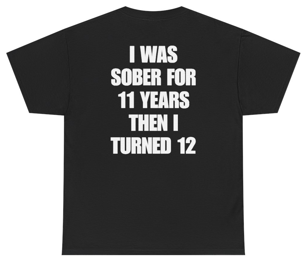 Funny I Was Sober For 11 Years Then I Turned 12 Tee (BACKPRINT) T-Shirt featuring bold sarcastic humor and graphic design, perfect for casual wear and humor lovers