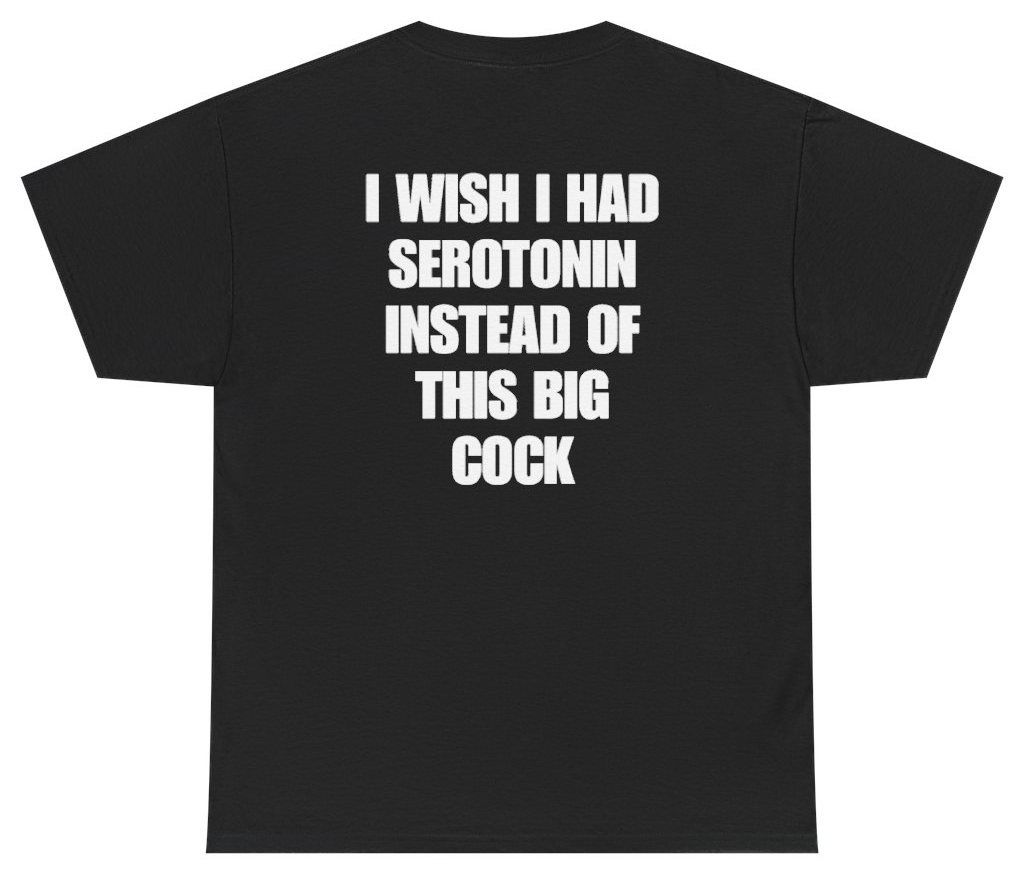 Funny I Wish I Had Serotonin Instead Of This Big Cock Tee (BACKPRINT) T-Shirt featuring bold sarcastic humor and graphic design, perfect for casual wear and humor lovers