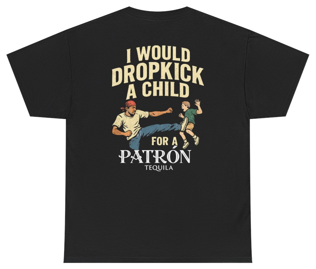 Funny I Would Dropkick A Child For A Patron Tee (BACKPRINT) T-Shirt featuring bold sarcastic humor and graphic design, perfect for casual wear and humor lovers