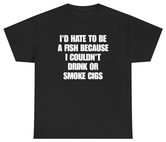 Funny I'd Hate To Be A Fish Because I Couldn't Drink Or Smoke Cigs T-Shirt featuring bold sarcastic humor and graphic design, perfect for casual wear and humor lovers