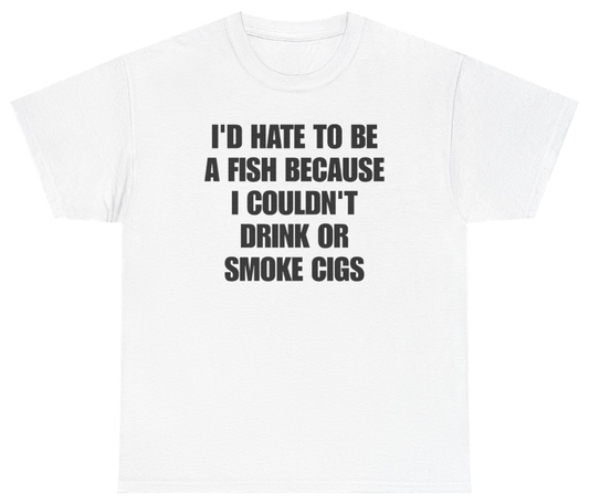 Funny I'd Hate To Be A Fish Because I Couldn't Drink Or Smoke Cigs T-Shirt featuring bold sarcastic humor and graphic design, perfect for casual wear and humor lovers