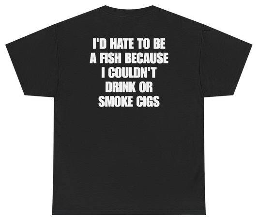 Funny I'd Hate To Be A Fish Because I Couldn't Drink Or Smoke Cigs (BACKPRINT) T-Shirt featuring bold sarcastic humor and graphic design, perfect for casual wear and humor lovers