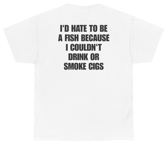 Funny I'd Hate To Be A Fish Because I Couldn't Drink Or Smoke Cigs (BACKPRINT) T-Shirt featuring bold sarcastic humor and graphic design, perfect for casual wear and humor lovers
