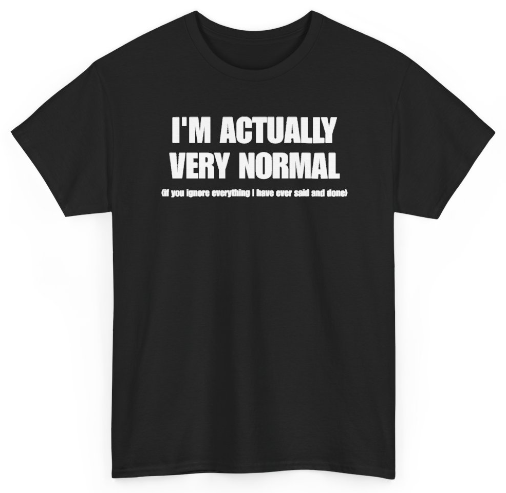 Funny I'm Actually Very Normal If You Ignore Everything I Have Ever Said And Done T-Shirt featuring bold sarcastic humor and graphic design, perfect for casual wear and humor lovers