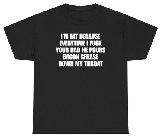 Funny I'm Fat Because Everytime I Fuck Your Dad He Pours Bacon Grease Down My Throat Tee T-Shirt featuring bold sarcastic humor and graphic design, perfect for casual wear and humor lovers