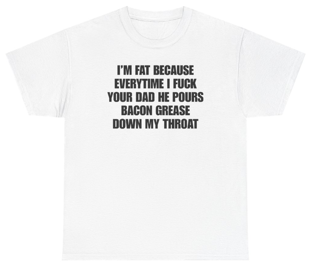 Funny I'm Fat Because Everytime I Fuck Your Dad He Pours Bacon Grease Down My Throat Tee T-Shirt featuring bold sarcastic humor and graphic design, perfect for casual wear and humor lovers