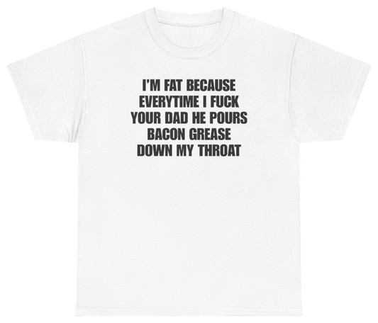 Funny I'm Fat Because Everytime I Fuck Your Dad He Pours Bacon Grease Down My Throat Tee T-Shirt featuring bold sarcastic humor and graphic design, perfect for casual wear and humor lovers