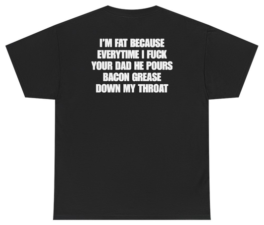 Funny I'm Fat Because Everytime I Fuck Your Dad He Pours Bacon Grease Down My Throat Tee (BACKPRINT) T-Shirt featuring bold sarcastic humor and graphic design, perfect for casual wear and humor lovers