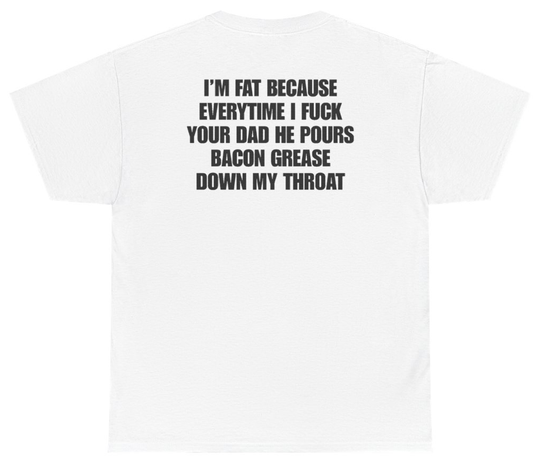 Funny I'm Fat Because Everytime I Fuck Your Dad He Pours Bacon Grease Down My Throat Tee (BACKPRINT) T-Shirt featuring bold sarcastic humor and graphic design, perfect for casual wear and humor lovers