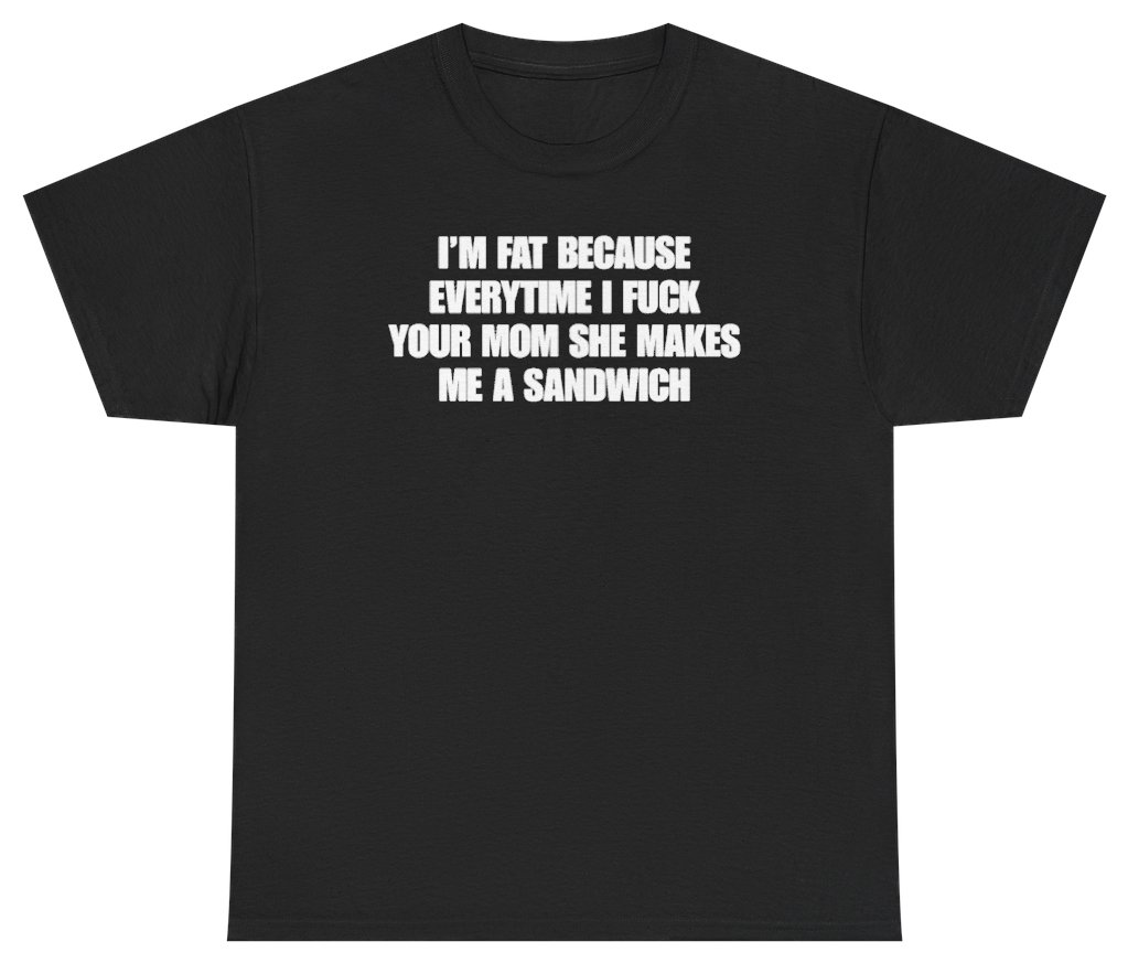 Funny I'm Fat Because Everytime I Fuck Your Mom She Makes Me A Sandwich Tee T-Shirt featuring bold sarcastic humor and graphic design, perfect for casual wear and humor lovers