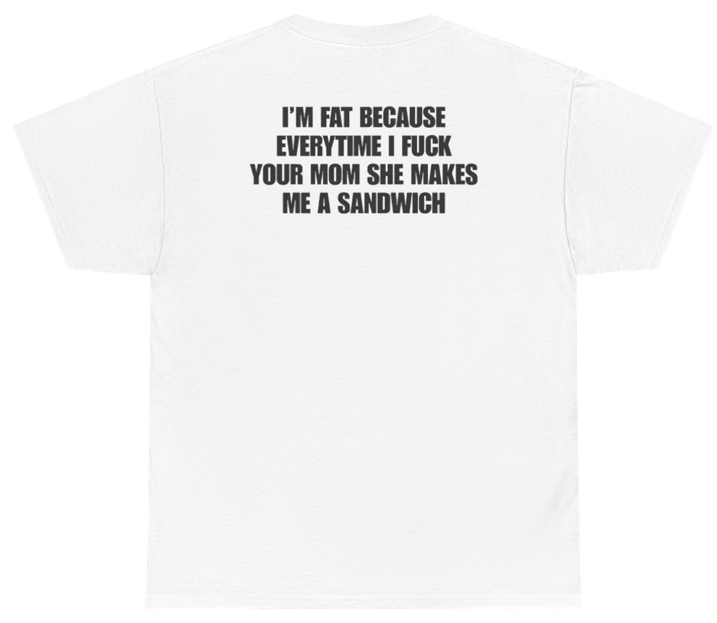 Funny I'm Fat Because Everytime I Fuck Your Mom She Makes Me A Sandwich Tee (BACKPRINT) T-Shirt featuring bold sarcastic humor and graphic design, perfect for casual wear and humor lovers