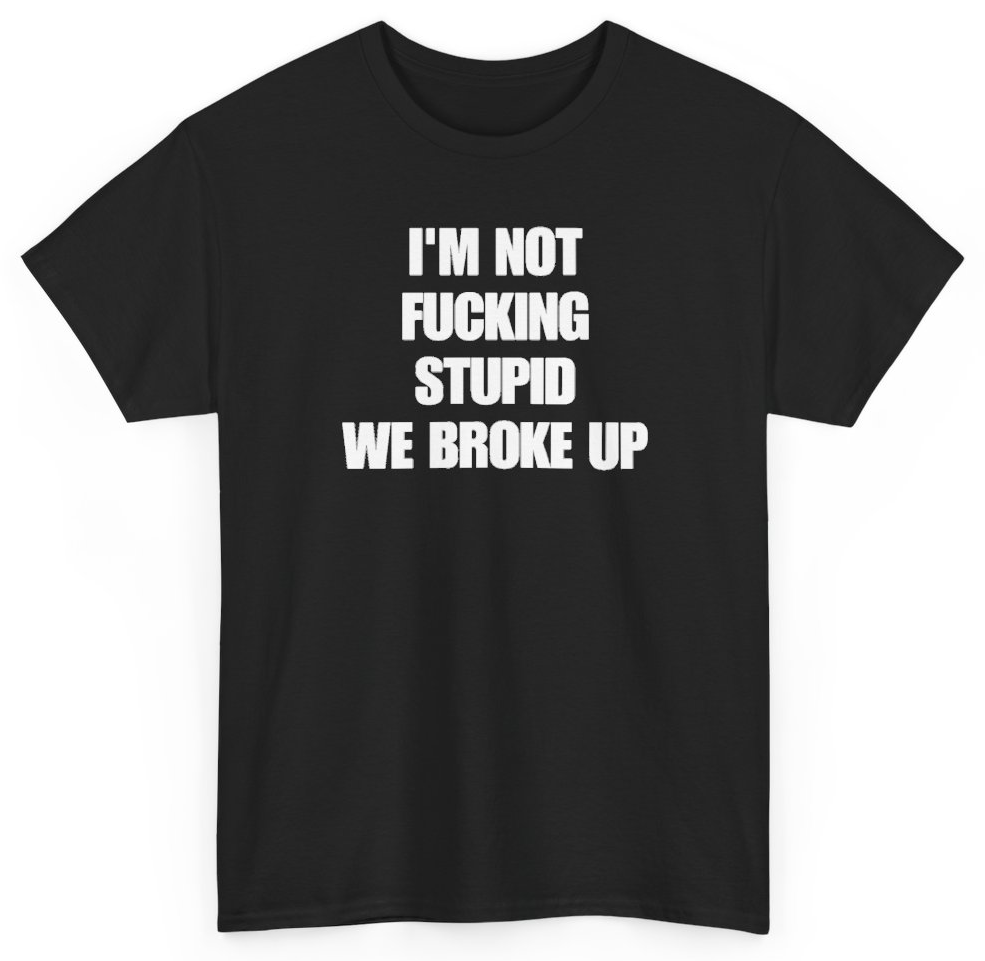 Funny I'm Not Fucking Stupid We Broke Up T-Shirt featuring bold sarcastic humor and graphic design, perfect for casual wear and humor lovers