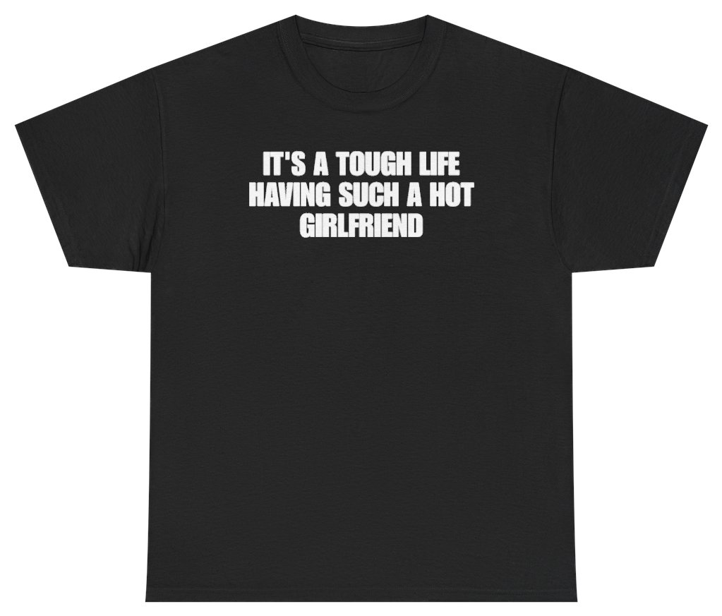 Funny Its A Tough Life Having Such A Hot Girlfriend T-Shirt featuring bold sarcastic humor and graphic design, perfect for casual wear and humor lovers