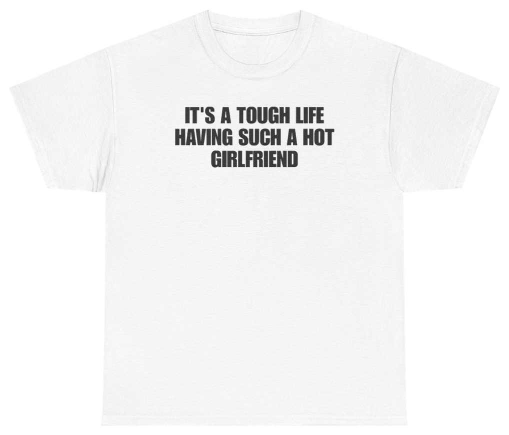 Funny Its A Tough Life Having Such A Hot Girlfriend T-Shirt featuring bold sarcastic humor and graphic design, perfect for casual wear and humor lovers