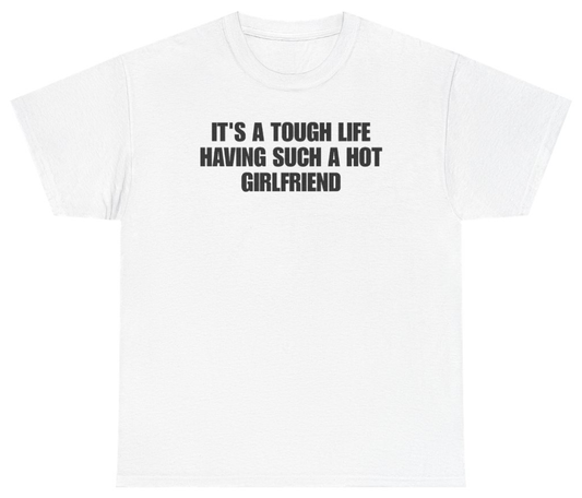 Funny Its A Tough Life Having Such A Hot Girlfriend T-Shirt featuring bold sarcastic humor and graphic design, perfect for casual wear and humor lovers