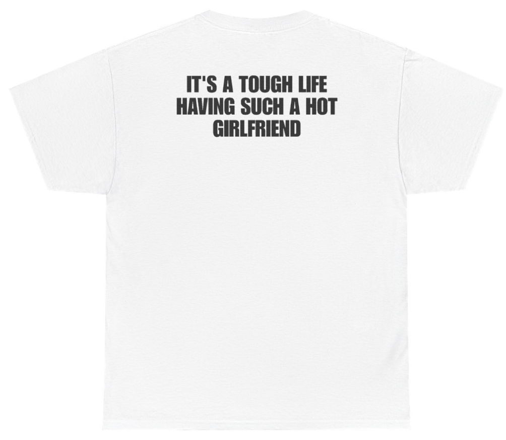 Funny Its A Tough Life Having Such A Hot Girlfriend (BACKPRINT) T-Shirt featuring bold sarcastic humor and graphic design, perfect for casual wear and humor lovers