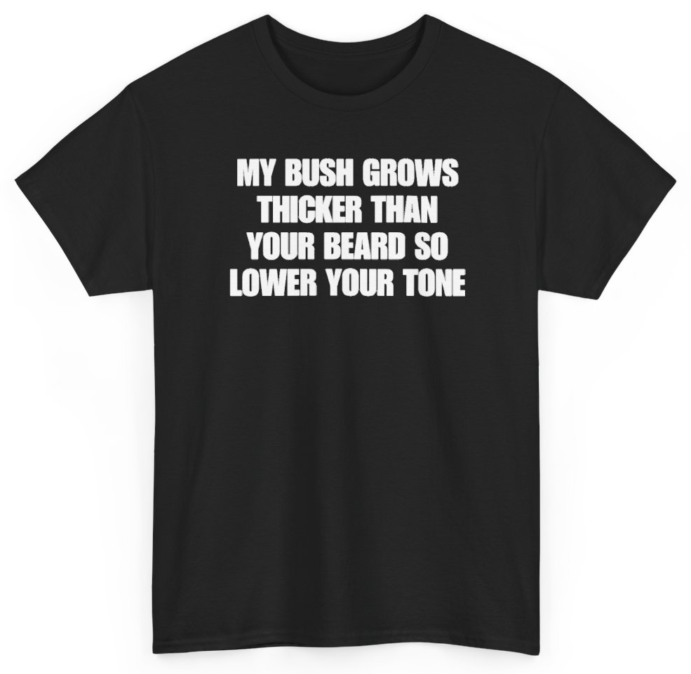 Funny My Bush Grows Thicker Than Your Beard So Lower Your Tone T-Shirt featuring bold sarcastic humor and graphic design, perfect for casual wear and humor lovers