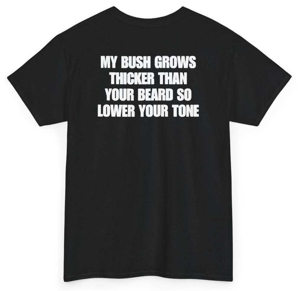 Funny My Bush Grows Thicker Than Your Beard So Lower Your Tone (BACKPRINT) T-Shirt featuring bold sarcastic humor and graphic design, perfect for casual wear and humor lovers