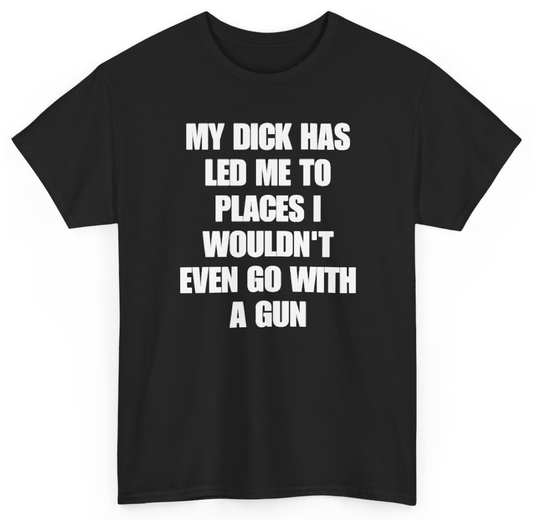 Funny My Dick Has Led Me To Places I Wouldn't Even Go With A Gun T-Shirt featuring bold sarcastic humor and graphic design, perfect for casual wear and humor lovers