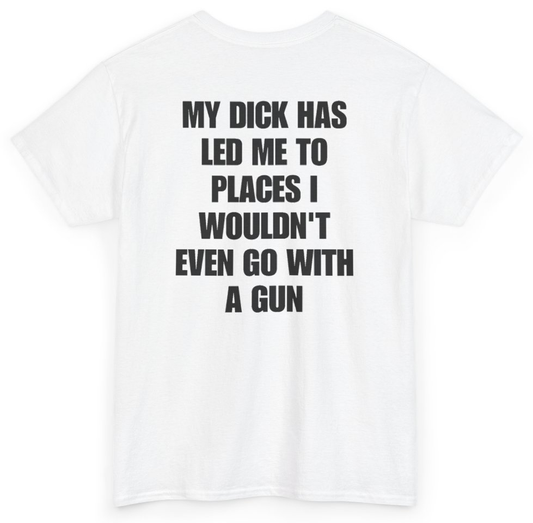 Funny My Dick Has Led Me To Places I Wouldn't Even Go With A Gun (BACKPRINT) T-Shirt featuring bold sarcastic humor and graphic design, perfect for casual wear and humor lovers