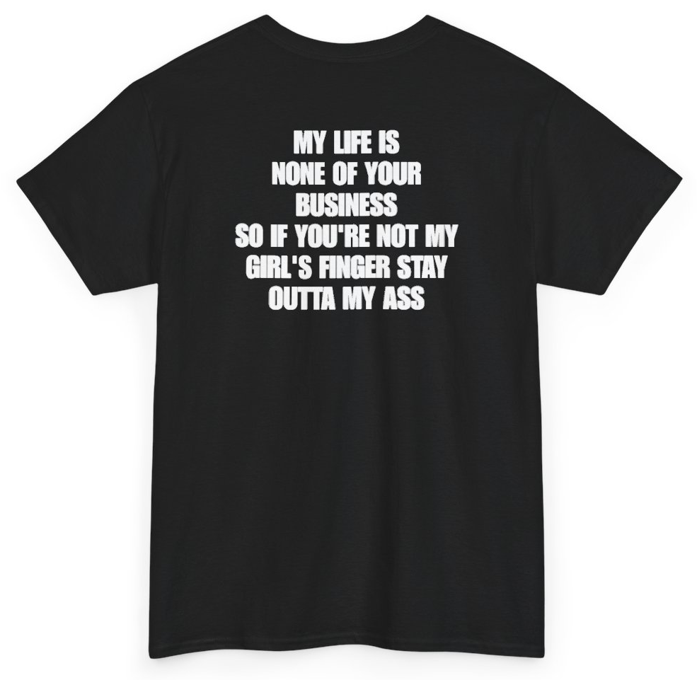 Funny My Life Is None Of Your Business So If You're Not My Girl's Finger Stay Outta My Ass (BACKPRINT) T-Shirt featuring bold sarcastic humor and graphic design, perfect for casual wear and humor lovers