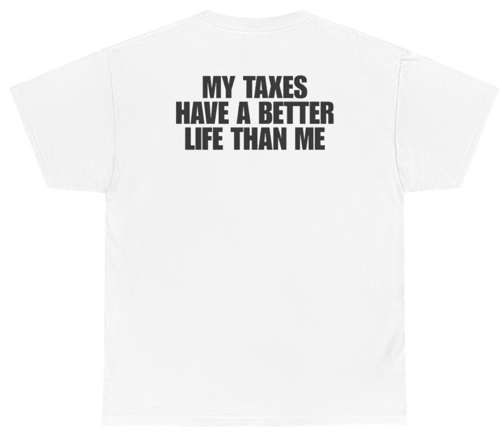 Funny My Taxes Have A Better Life Than Me Tee (BACKPRINT) T-Shirt featuring bold sarcastic humor and graphic design, perfect for casual wear and humor lovers