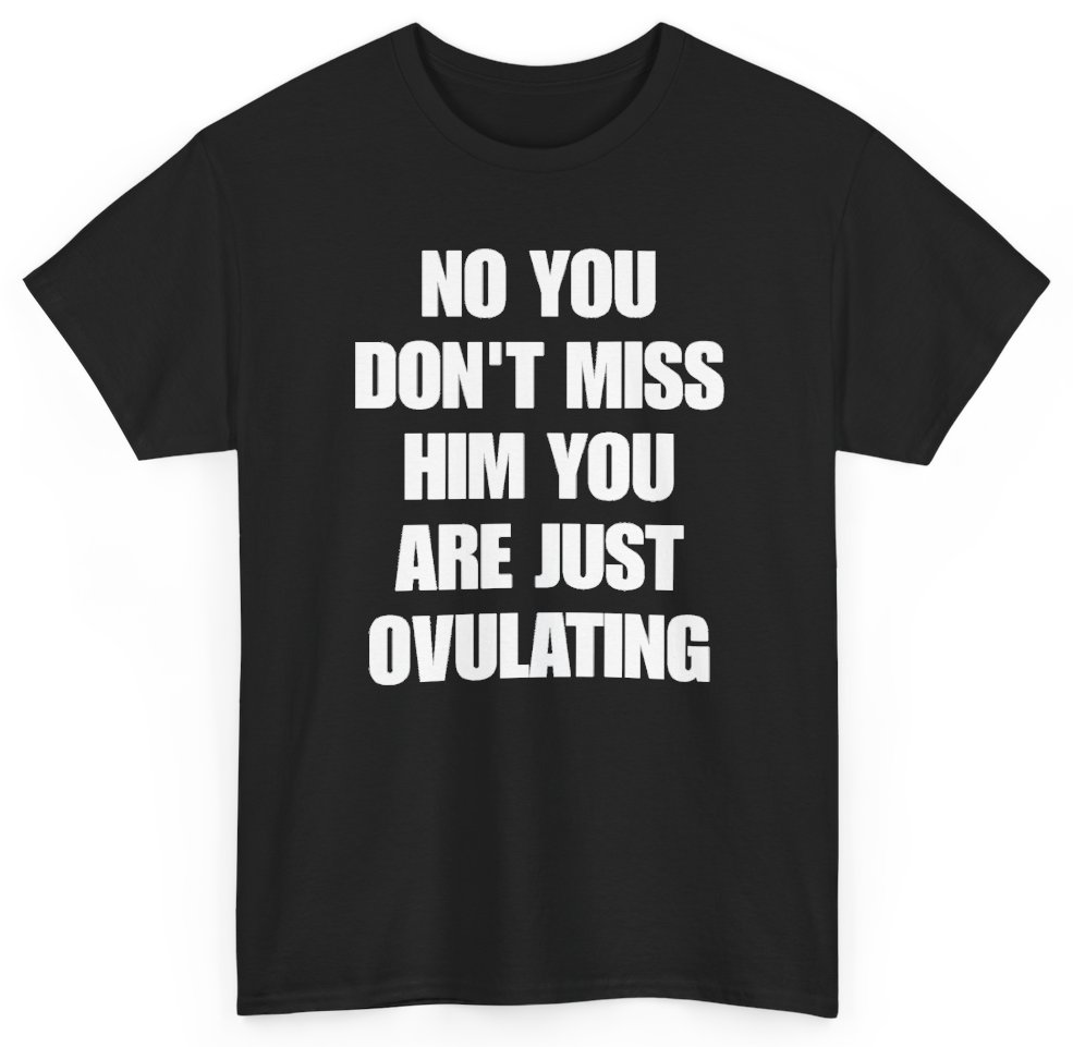 Funny No You Don't Miss Him You Are Just Ovulating T-Shirt featuring bold sarcastic humor and graphic design, perfect for casual wear and humor lovers