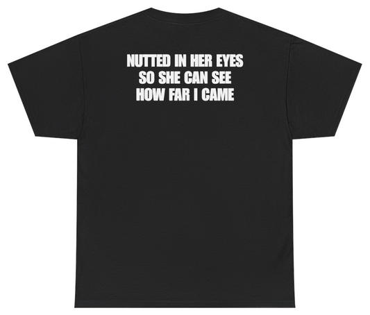 Funny Nutted In Her Eyes So She Can See How Far I Came Tee (BACKPRINT) T-Shirt featuring bold sarcastic humor and graphic design, perfect for casual wear and humor lovers