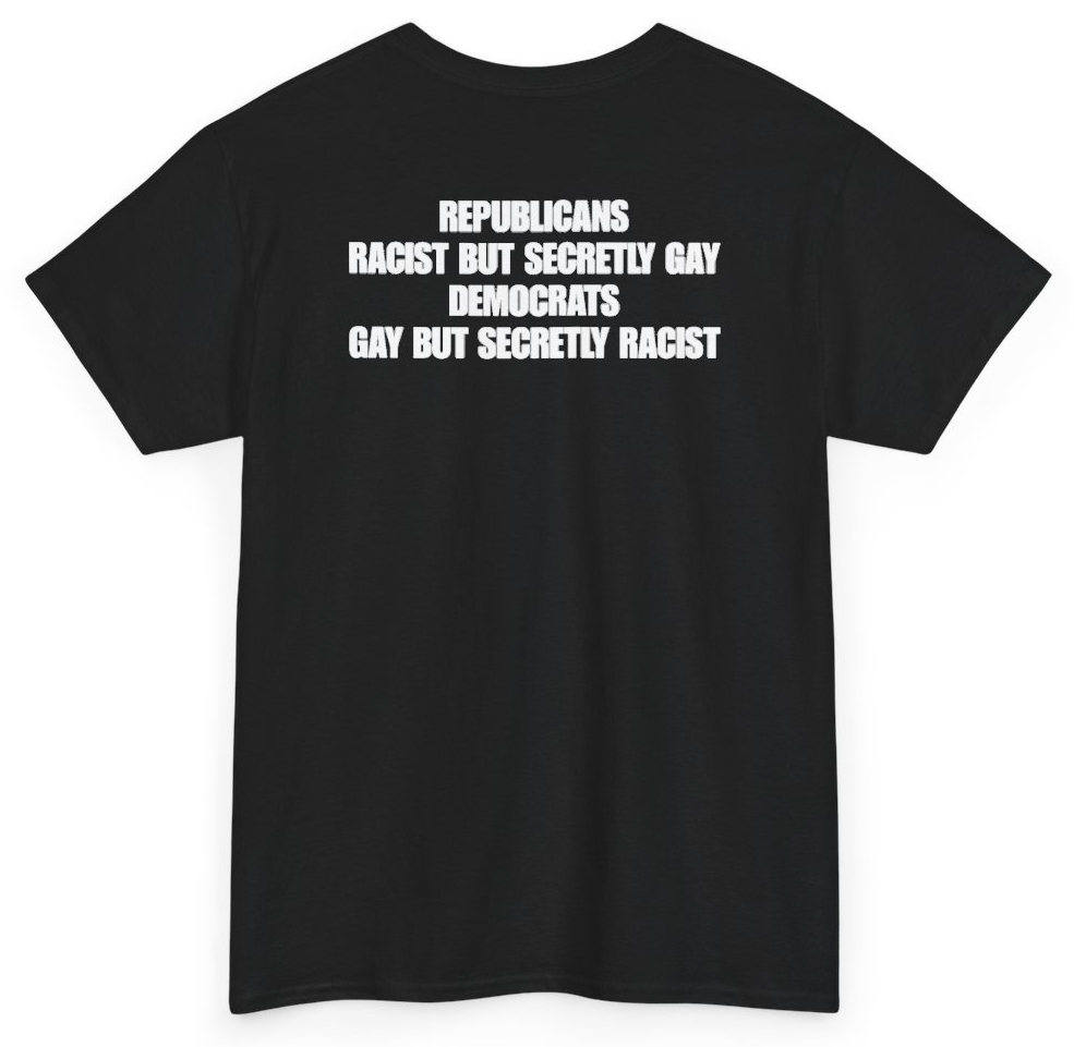 Funny Republicans Racist But Secretly Gay Democrats Gay But Secretly Racist (BACKPRINT) T-Shirt featuring bold sarcastic humor and graphic design, perfect for casual wear and humor lovers
