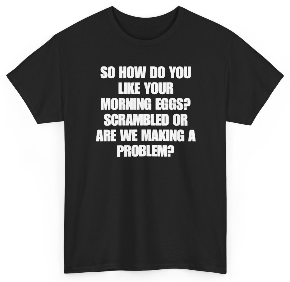 Funny So How Do You Like Your Morning Eggs Scrambled Or Are We Making A Problem T-Shirt featuring bold sarcastic humor and graphic design, perfect for casual wear and humor lovers